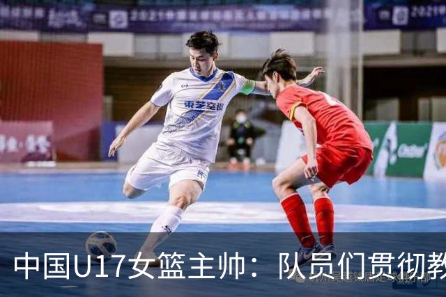 中国U17女篮主帅：队员们贯彻教练意图顽强追分 备战目标更清晰