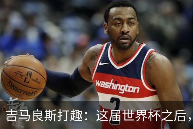 吉马良斯打趣：这届世界杯之后，我的职业生涯估计要缩短两年