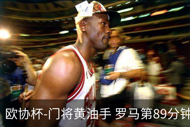 欧协杯-门将黄油手 罗马第89分钟遭绝杀1-2客负