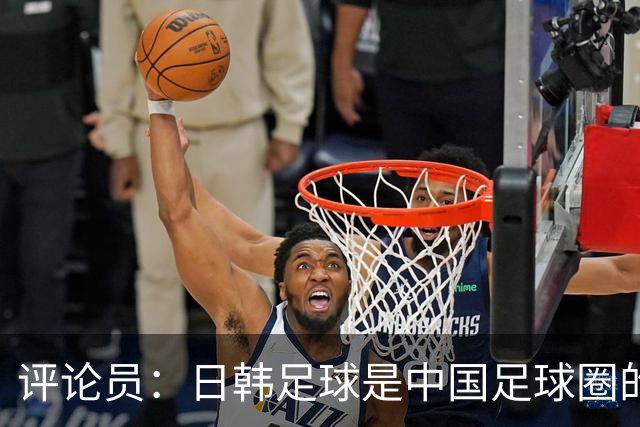 评论员：日韩足球是中国足球圈的一面照妖镜，照出联赛荒废之妖