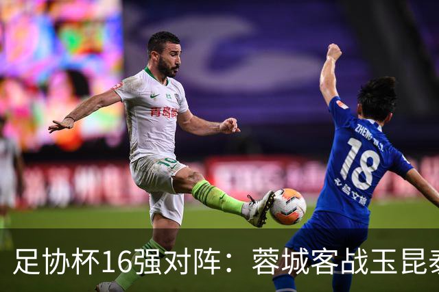 足协杯16强对阵：蓉城客战玉昆泰山战三镇 国安遭遇中乙队