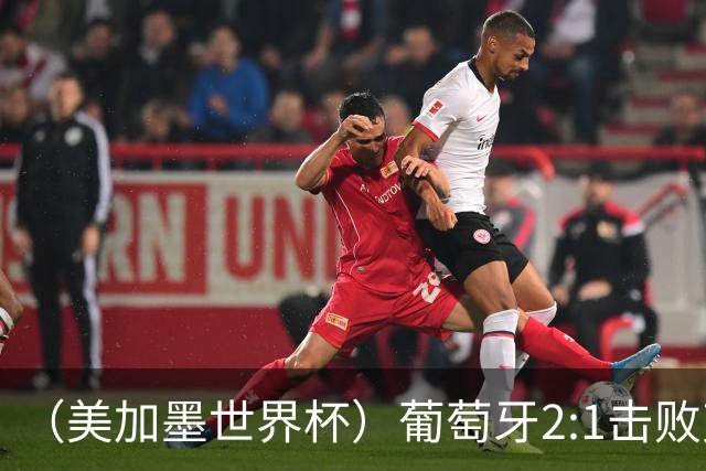 （美加墨世界杯）葡萄牙2:1击败克罗地亚 C罗获世界杯淘汰赛首球