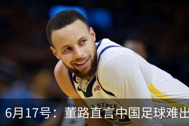 6月17号：董路直言中国足球难出C罗，天赋才是真正的关键，平台引导未来或能出巨星