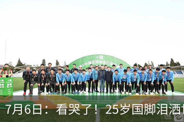 7月6日：看哭了！25岁国脚泪洒世界杯替补席，一项全新纪录成伤心导火索