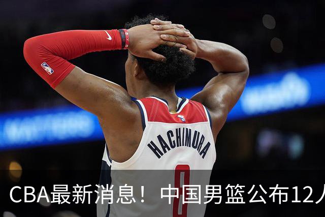 CBA最新消息！中国男篮公布12人大名单，有球队报价胡金秋，石奎欲加盟香港金牛